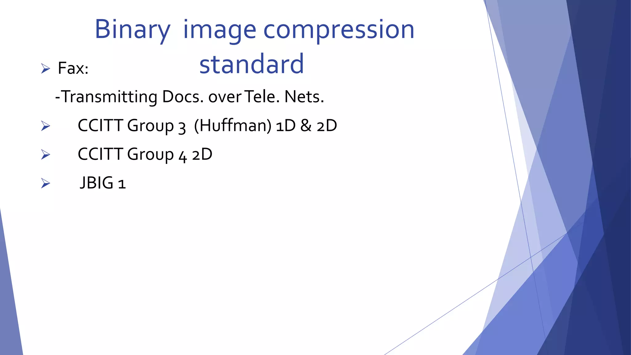 Binary image compression 
 Fax: standard 
-Transmitting Docs. over Tele. Nets. 
 CCITT Group 3 (Huffman) 1D & 2D 
 CCITT Group 4 2D 
 JBIG 1 
 