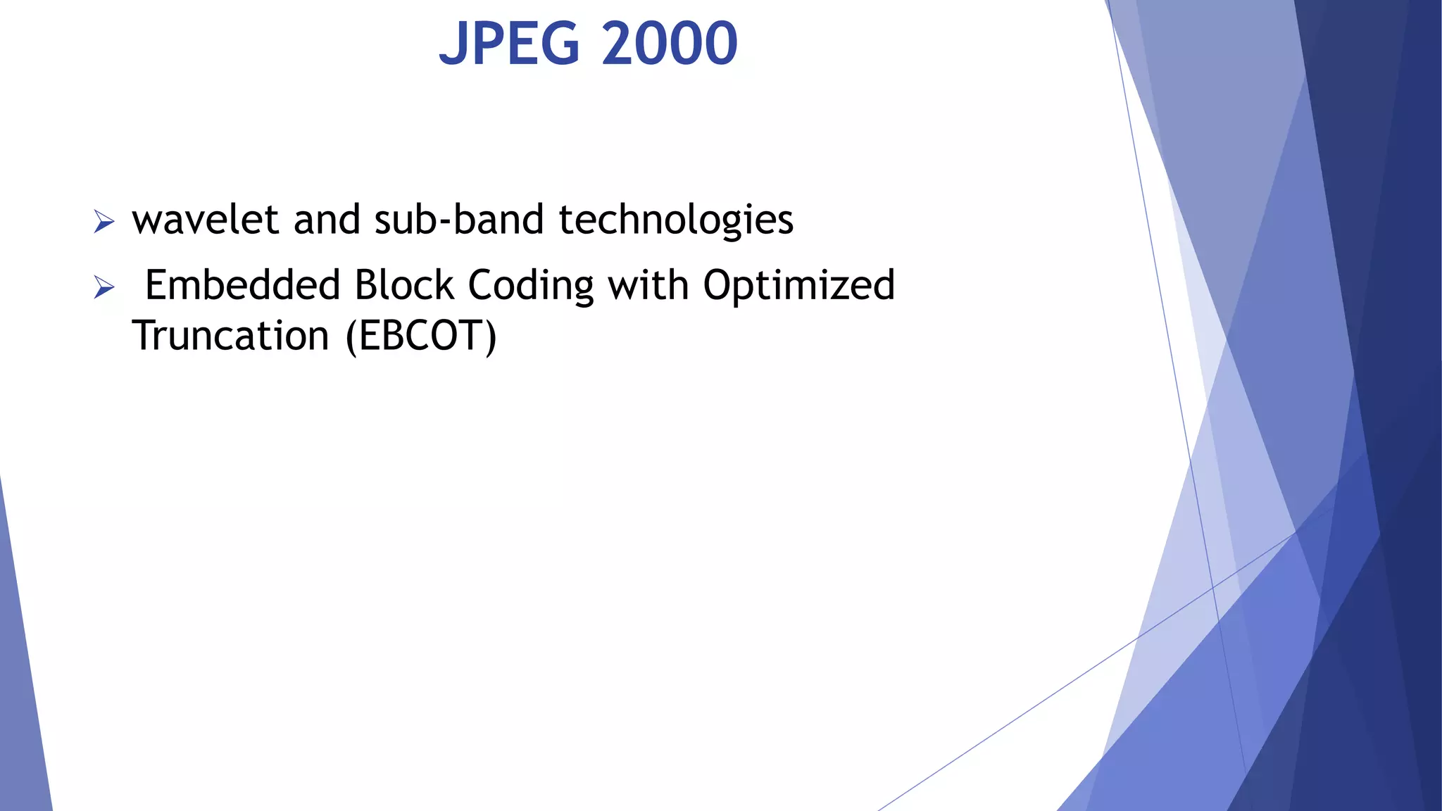 JPEG 2000 
 wavelet and sub-band technologies 
 Embedded Block Coding with Optimized 
Truncation (EBCOT) 
 