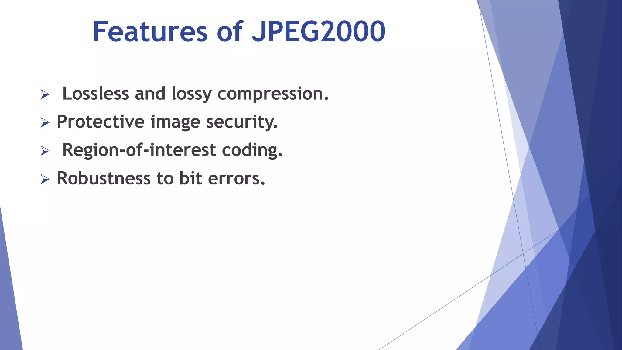 Features of JPEG2000 
 Lossless and lossy compression. 
 Protective image security. 
 Region-of-interest coding. 
 Robustness to bit errors. 
 
