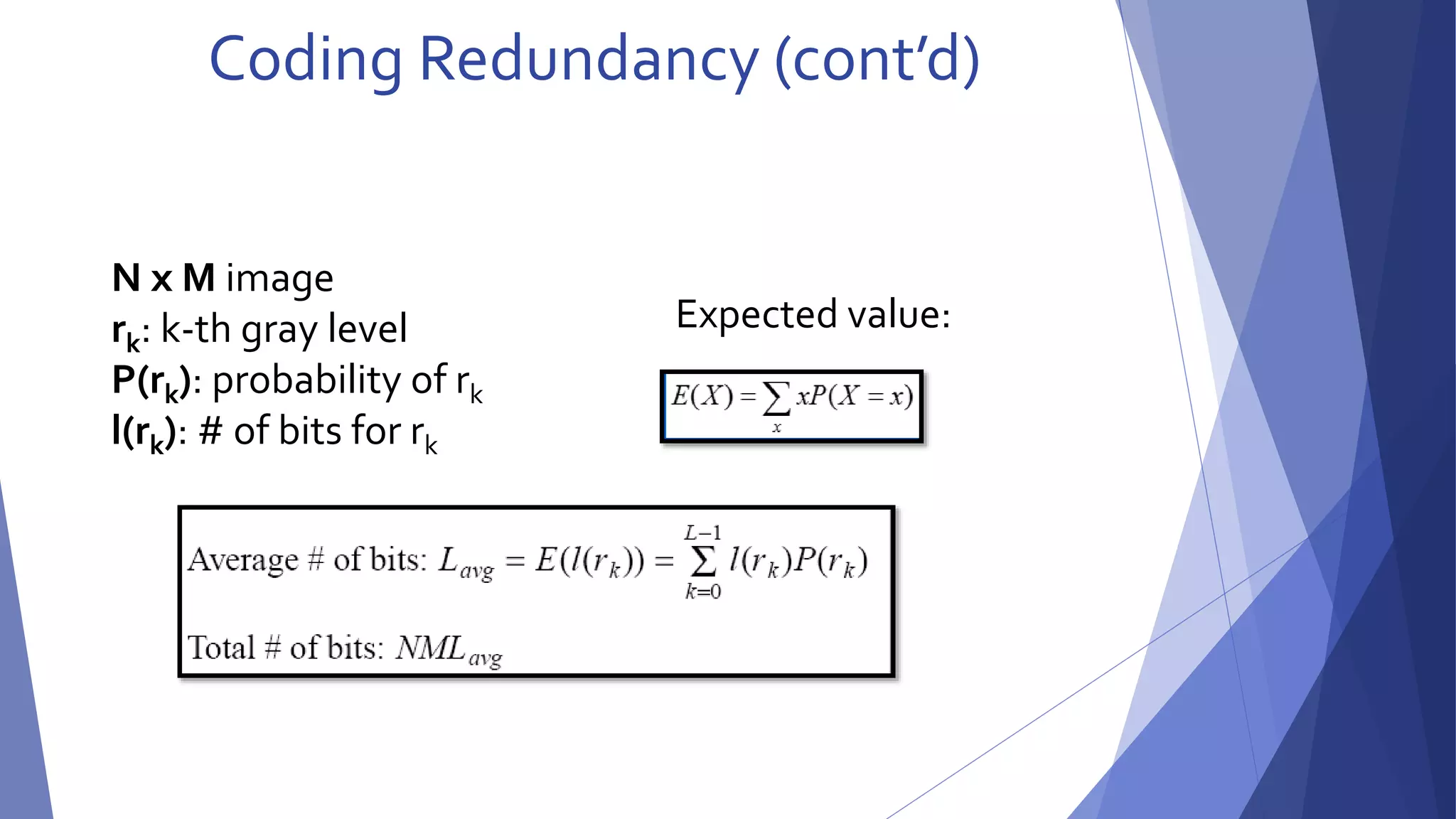Coding Redundancy (cont’d) 
N x M image 
rk: k-th gray level 
P(rk): probability of rk 
l(rk): # of bits for rk 
Expected value: 
 