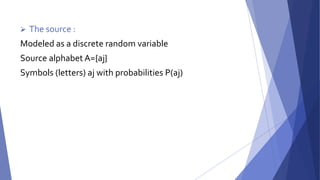  The source : 
Modeled as a discrete random variable 
Source alphabet A={aj} 
Symbols (letters) aj with probabilities P(aj) 
 