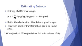 Estimating Entropy 
 Entropy of difference image: 
 Better than before (i.e., H=1.81 for original image) 
 However, a better transformation could be found 
since: 
 