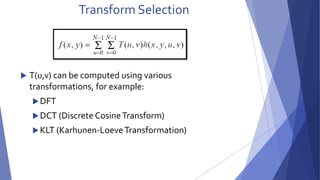 Transform Selection 
 T(u,v) can be computed using various 
transformations, for example: 
DFT 
DCT (Discrete Cosine Transform) 
KLT (Karhunen-Loeve Transformation) 
 