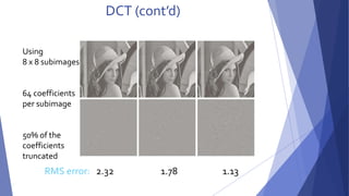 DCT (cont’d) 
Using 
8 x 8 subimages 
64 coefficients 
per subimage 
50% of the 
coefficients 
truncated 
RMS error: 2.32 1.78 1.13 
 