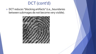 DCT (cont’d) 
 DCT reduces "blocking artifacts" (i.e., boundaries 
between subimages do not become very visible). 
 