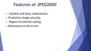 Features of JPEG2000 
 Lossless and lossy compression. 
 Protective image security. 
 Region-of-interest coding. 
 Robustness to bit errors. 
 