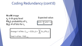 Coding Redundancy (cont’d) 
N x M image 
rk: k-th gray level 
P(rk): probability of rk 
l(rk): # of bits for rk 
Expected value: 
 
