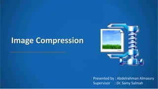 Image Compression
Presented by : Abdelrahman Almassry
Supervisor : Dr. Samy Salmah
 