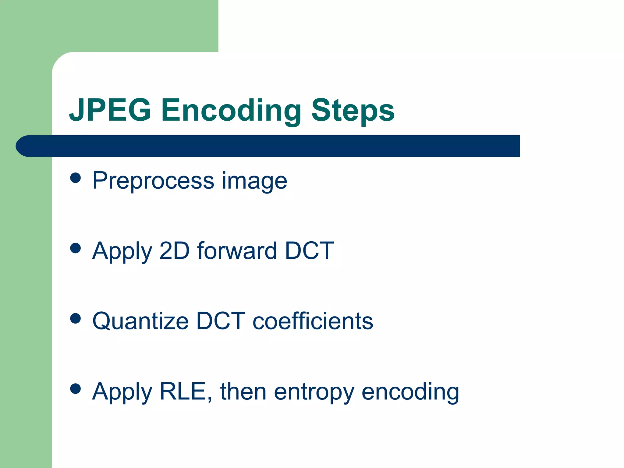 JPEG Encoding Steps
 Preprocess image
 Apply 2D forward DCT
 Quantize DCT coefficients
 Apply RLE, then entropy encoding
 
