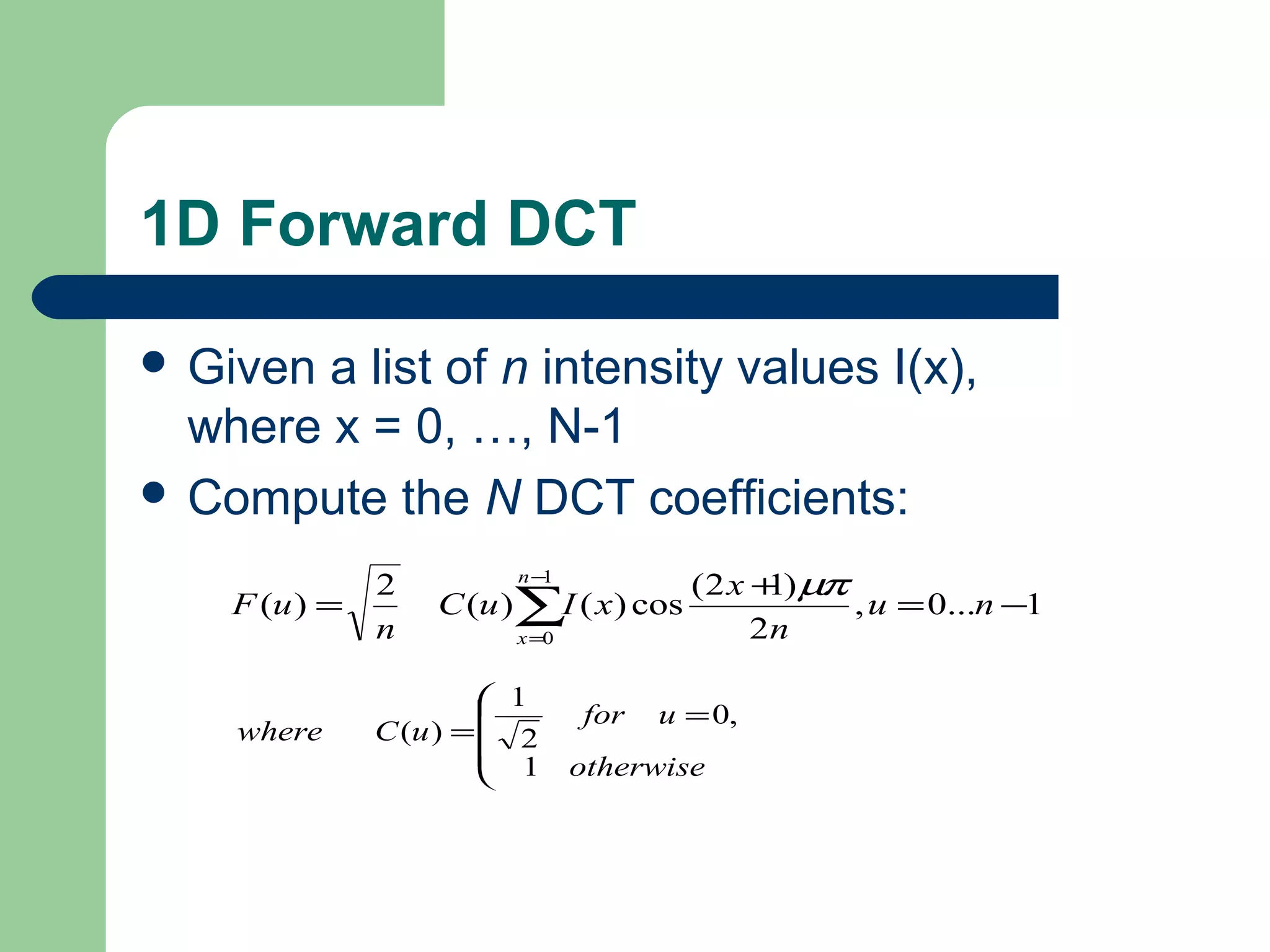 1D Forward DCT
 Given a list of n intensity values I(x),
where x = 0, …, N-1
 Compute the N DCT coefficients:
1...0,
2
)12(
cos)()(
2
)(
1
0
−=
+
= ∑
−
=
nu
n
x
xIuC
n
uF
n
x
µπ




=
=
otherwise
ufor
uCwhere
1
,0
2
1
)(
 