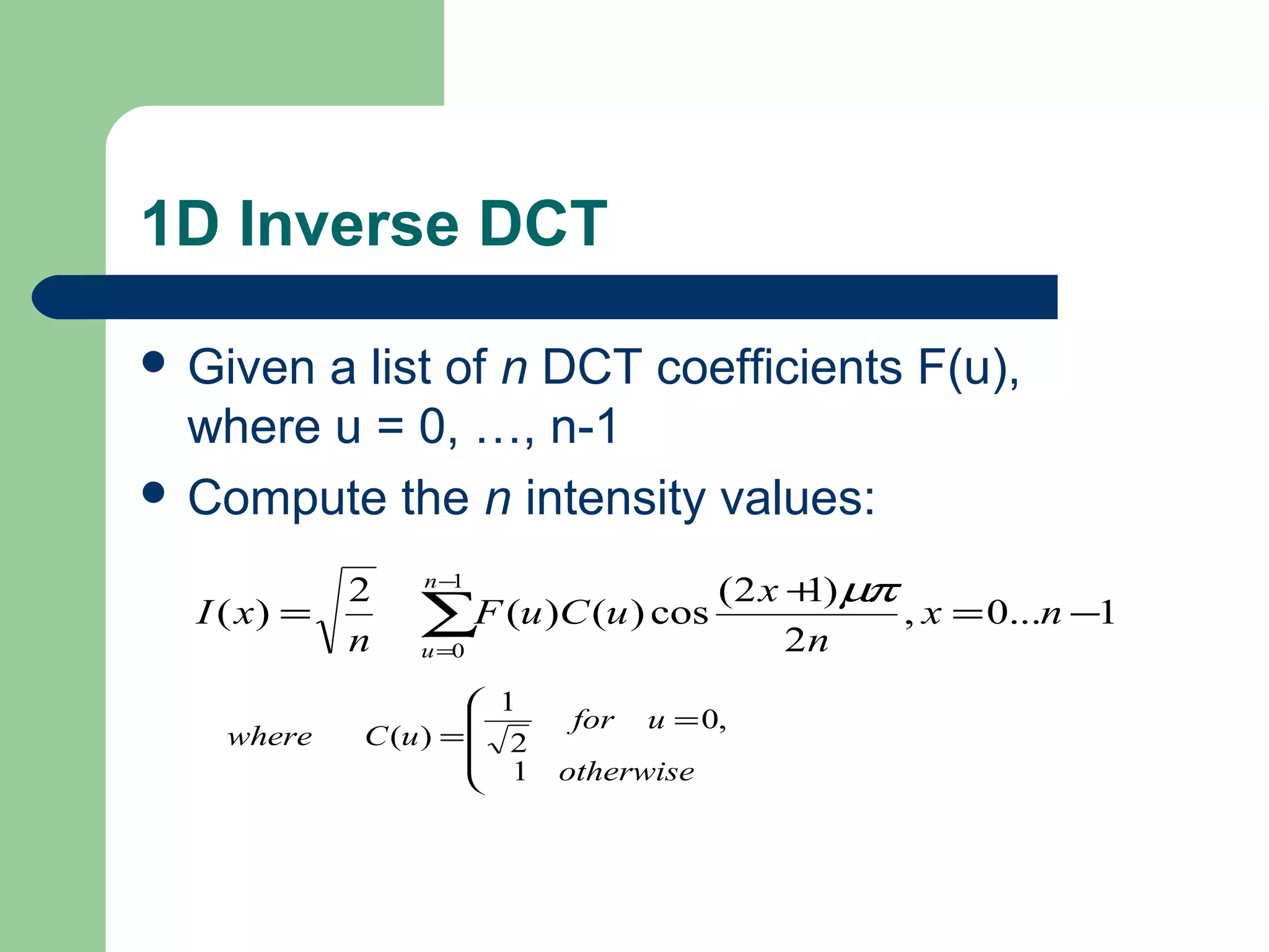1D Inverse DCT
 Given a list of n DCT coefficients F(u),
where u = 0, …, n-1
 Compute the n intensity values:




=
=
otherwise
ufor
uCwhere
1
,0
2
1
)(
1...0,
2
)12(
cos)()(
2
)(
1
0
−=
+
= ∑
−
=
nx
n
x
uCuF
n
xI
n
u
µπ
 