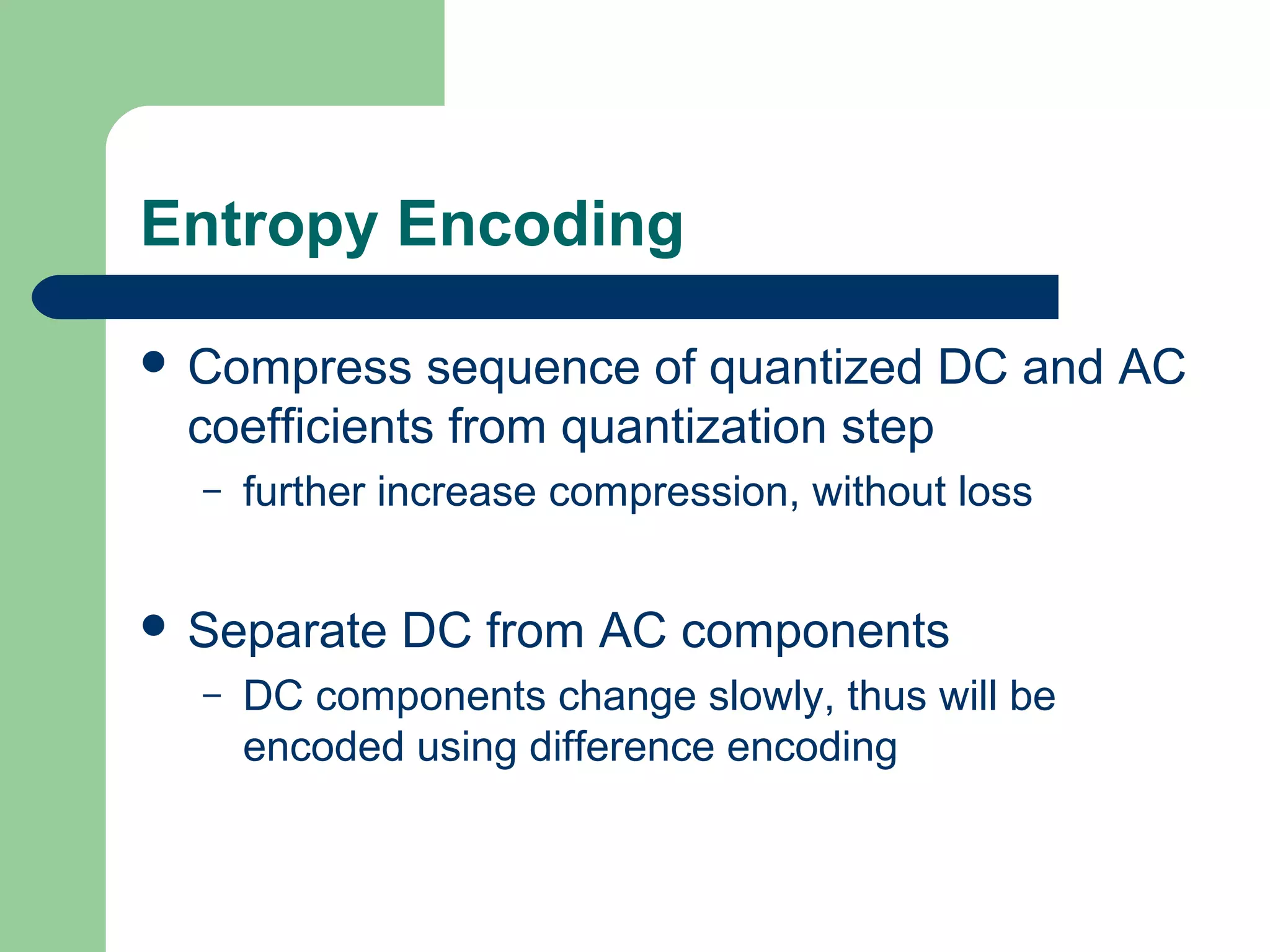Entropy Encoding
 Compress sequence of quantized DC and AC
coefficients from quantization step
– further increase compression, without loss
 Separate DC from AC components
– DC components change slowly, thus will be
encoded using difference encoding
 