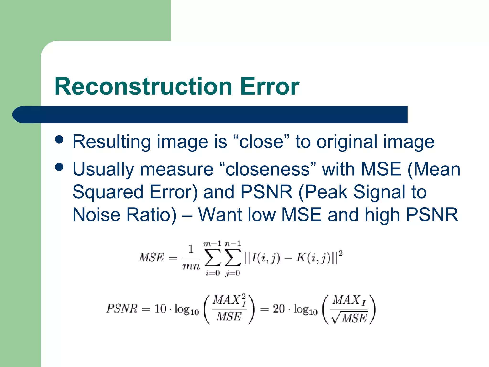 Reconstruction Error
 Resulting image is “close” to original image
 Usually measure “closeness” with MSE (Mean
Squared Error) and PSNR (Peak Signal to
Noise Ratio) – Want low MSE and high PSNR
 