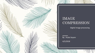 IMAGE
COMPRESSION
Digital image processing
By : Huda Seyam
4/5/2018
 
