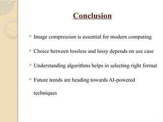 Conclusion
 Image compression is essential for modern computing
 Choice between lossless and lossy depends on use case
 Understanding algorithms helps in selecting right format
 Future trends are heading towards AI-powered
techniques
 