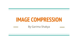 IMAGE COMPRESSION
By Garima Shakya
 