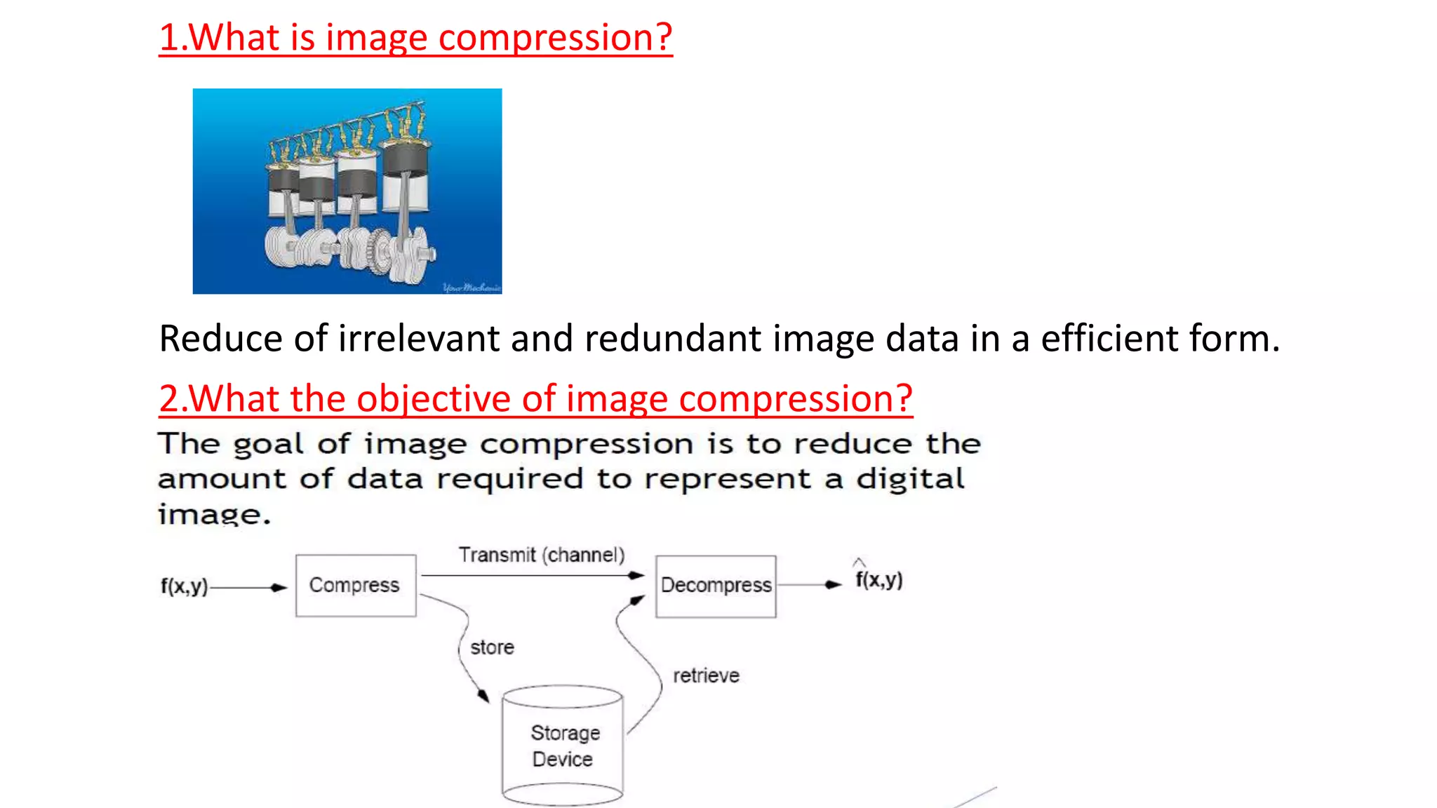 1.What is image compression?
Reduce of irrelevant and redundant image data in a efficient form.
2.What the objective of image compression?
 
