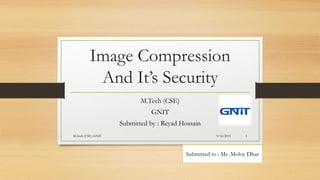 Image Compression
And It’s Security
M.Tech (CSE)
GNIT
Submitted by : Reyad Hossain
Submitted to : Mr .Moloy Dhar
9/16/2015M.Tech (CSE)..GNIT 1
 