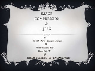 IMAGE
COMPRESSION
&
JPEG
By:
Vividh Tare Tanmay Sarkar
&
Vishwakarma Raj
From SE IT
@
THEEM COLLEGE OF ENGINEERING
 