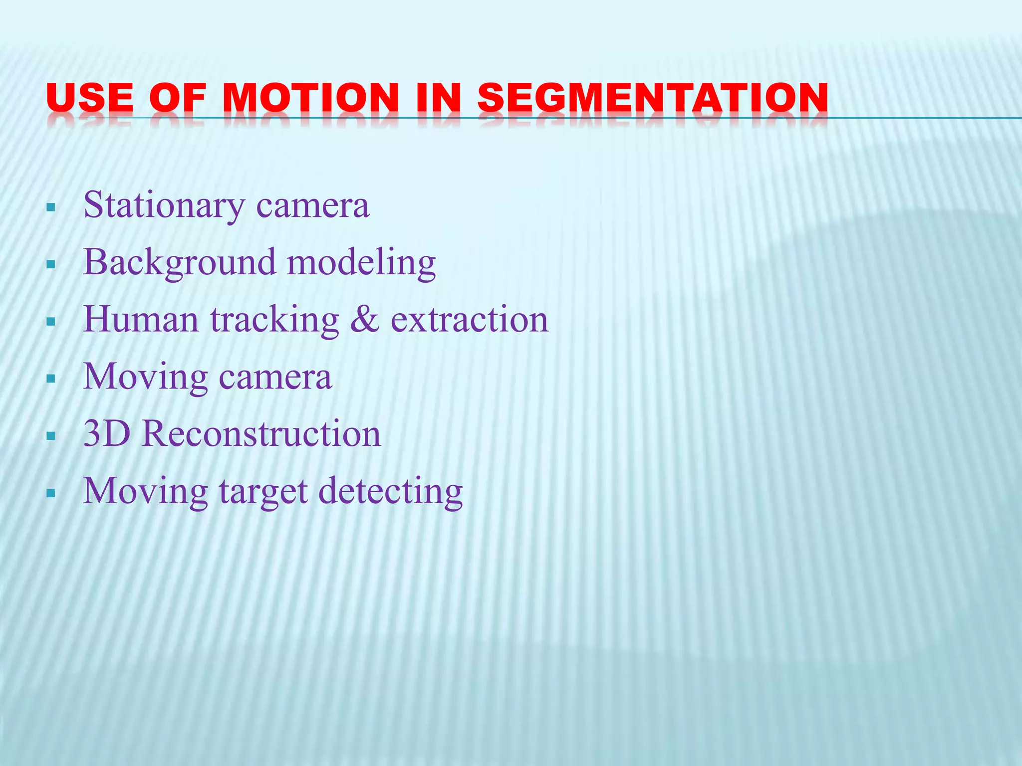 USE OF MOTION IN SEGMENTATION
 Stationary camera
 Background modeling
 Human tracking & extraction
 Moving camera
 3D Reconstruction
 Moving target detecting
 