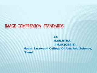 IMAGE COMPRESSION STANDARDS
BY,
M.SUJITHA,
II-M.SC(CS&IT),
Nadar Sarawathi College Of Arts And Science,
Theni.
 