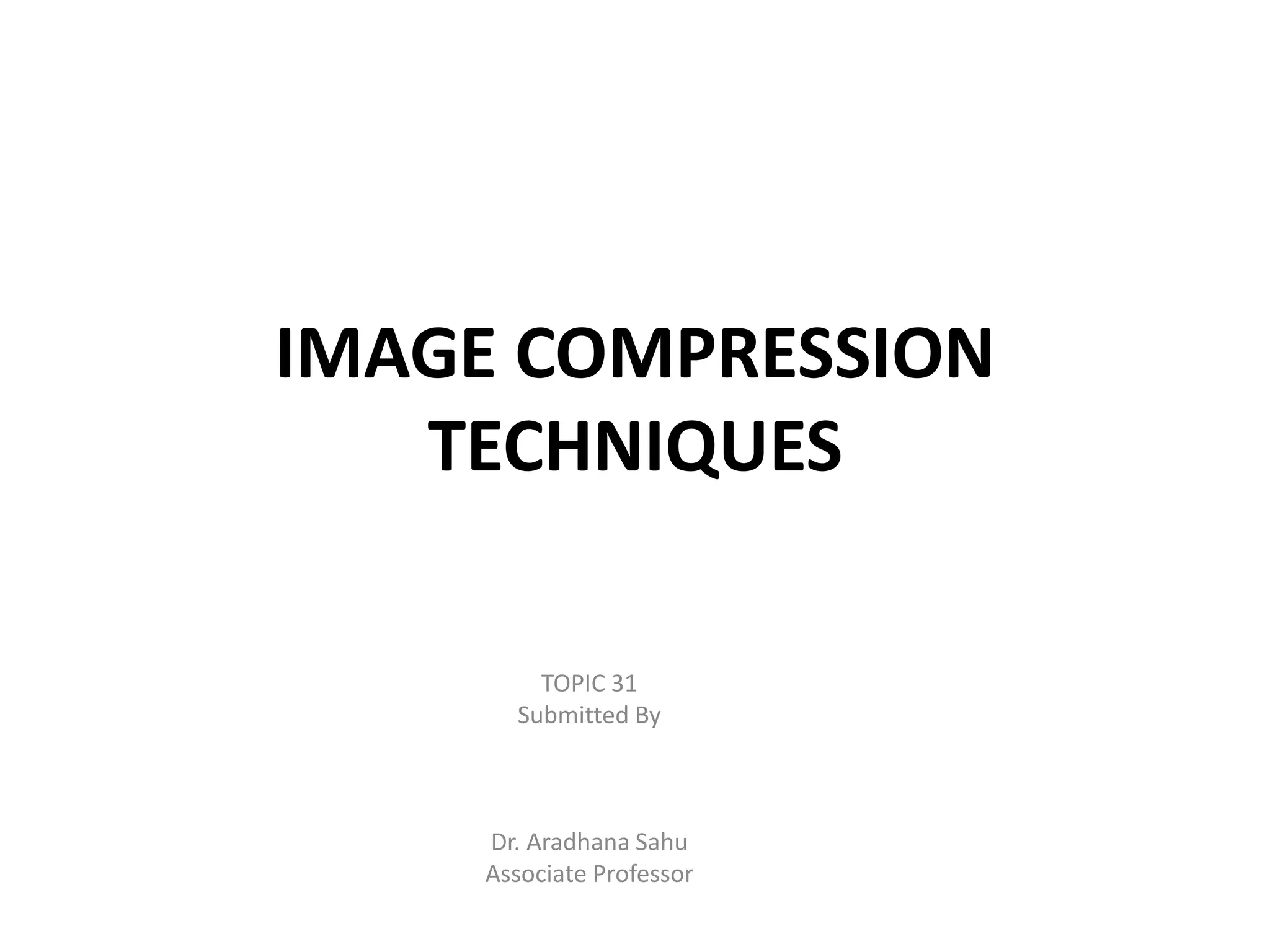 IMAGE COMPRESSION
TECHNIQUES
TOPIC 31
Submitted By
Dr. Aradhana Sahu
Associate Professor
 