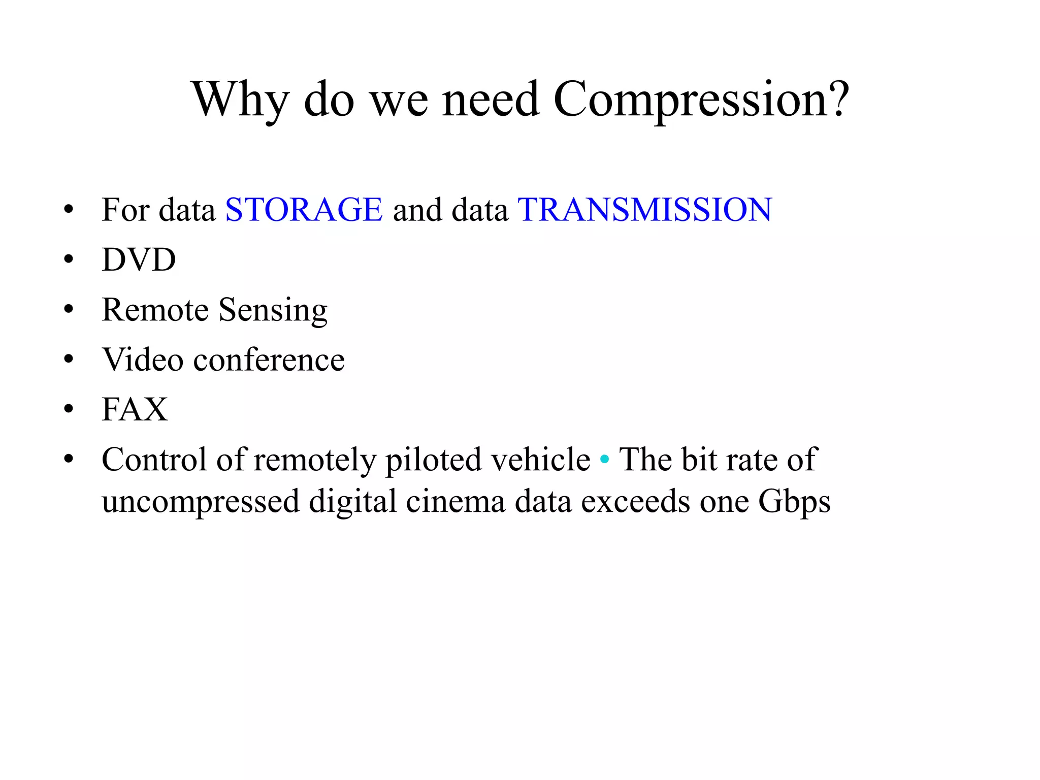 Why do we need Compression?
• For data STORAGE and data TRANSMISSION
• DVD
• Remote Sensing
• Video conference
• FAX
• Control of remotely piloted vehicle • The bit rate of
uncompressed digital cinema data exceeds one Gbps
 