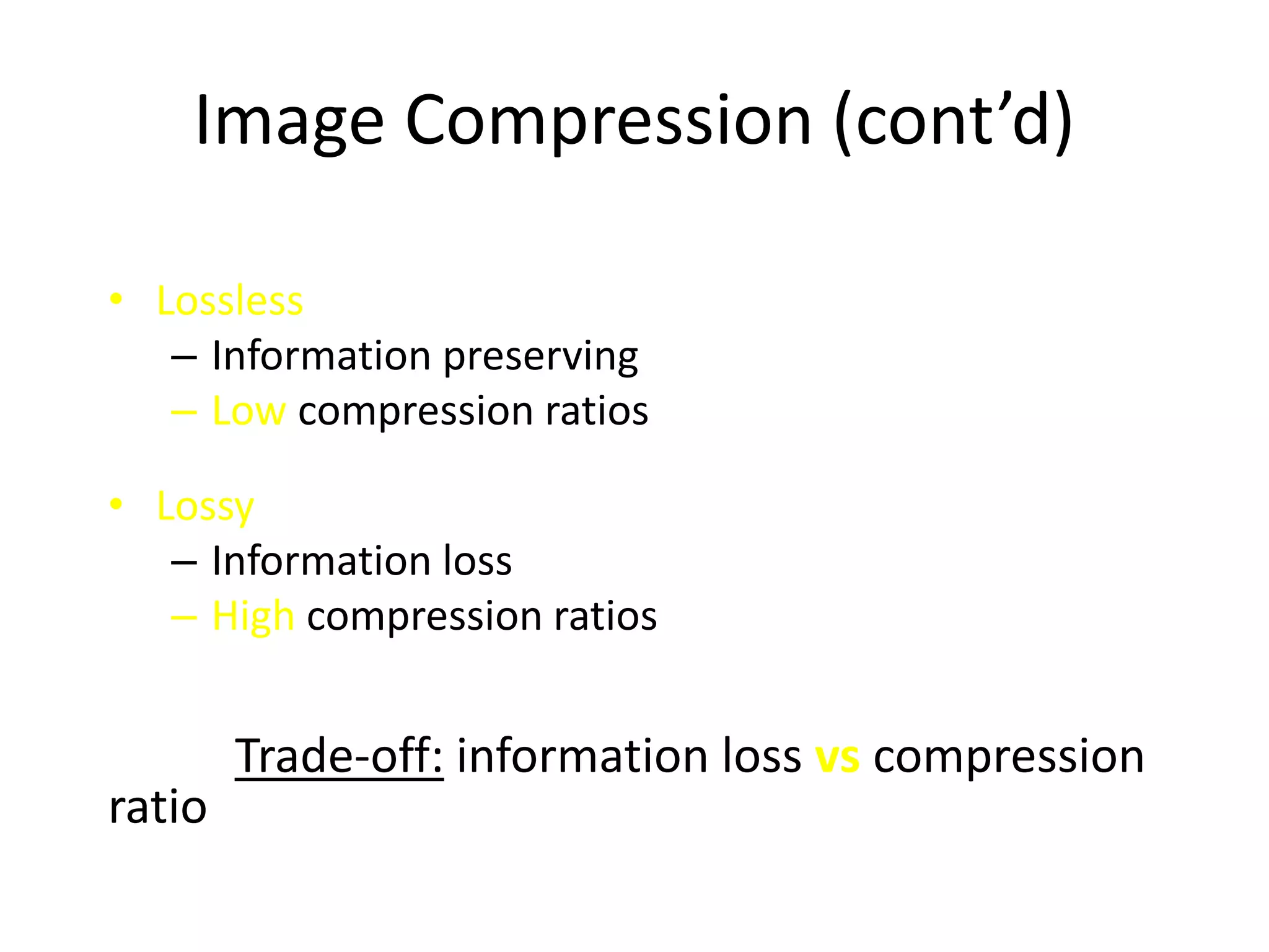 Image Compression (cont’d)
• Lossless
– Information preserving
– Low compression ratios
• Lossy
– Information loss
– High compression ratios
Trade-off: information loss vs compression
ratio
 