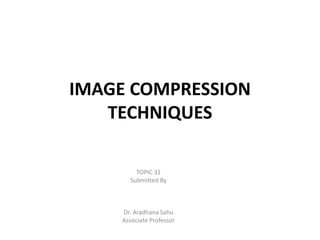 IMAGE COMPRESSION
TECHNIQUES
TOPIC 31
Submitted By
Dr. Aradhana Sahu
Associate Professor
 