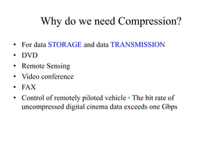 Why do we need Compression?
• For data STORAGE and data TRANSMISSION
• DVD
• Remote Sensing
• Video conference
• FAX
• Control of remotely piloted vehicle • The bit rate of
uncompressed digital cinema data exceeds one Gbps
 