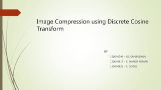 Image Compression using Discrete Cosine
Transform
BY:
150040799 – SK. SAHIFUDHIN
150040817 – S. MANOJ KUMAR
150040822 – S. GOKUL
 