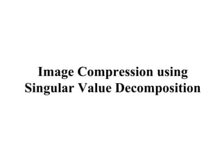 Image Compression using
Singular Value Decomposition
 