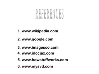 1. www.wikipedia.com

2. www.google.com

3. www.imagesco.com
4. www.idocjax.com
5. www.howstuffworks.com
6. www.mysvd.com
 