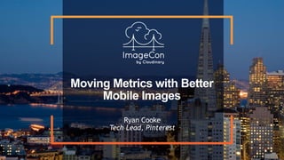 Moving Metrics with Better
Mobile Images
Ryan Cooke 
Tech Lead, Pinterest
 