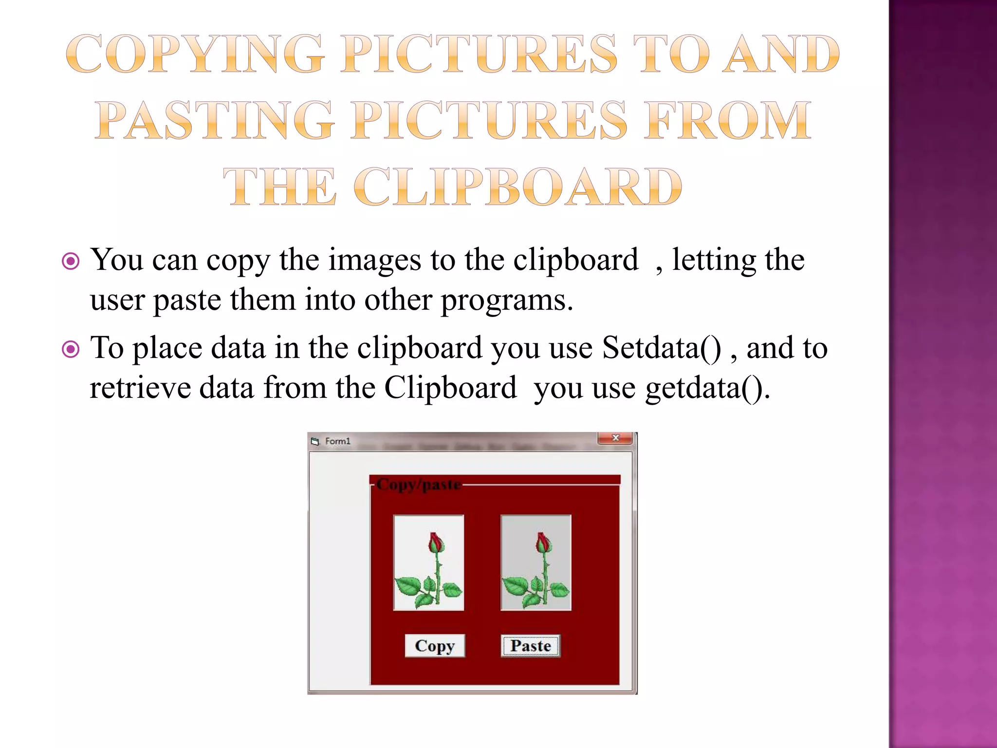  You can copy the images to the clipboard , letting the
  user paste them into other programs.
 To place data in the clipboard you use Setdata() , and to
  retrieve data from the Clipboard you use getdata().
 