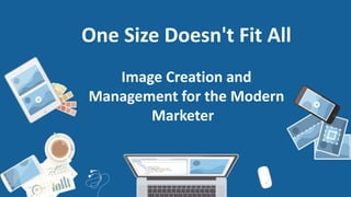 One Size Doesn't Fit All
Image Creation and
Management for the Modern
Marketer
 