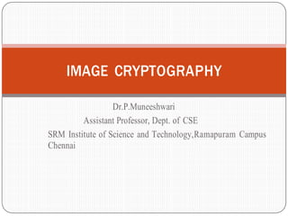 Dr.P.Muneeshwari
Assistant Professor, Dept. of CSE
SRM Institute of Science and Technology,Ramapuram Campus
Chennai
IMAGE CRYPTOGRAPHY
 
