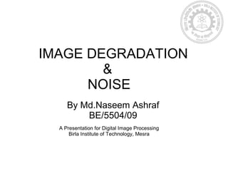 By Md.Naseem Ashraf
BE/5504/09
IMAGE DEGRADATION
&
NOISE
A Presentation for Digital Image Processing
Birla Institute of Technology, Mesra, Extension Center - Patna
 