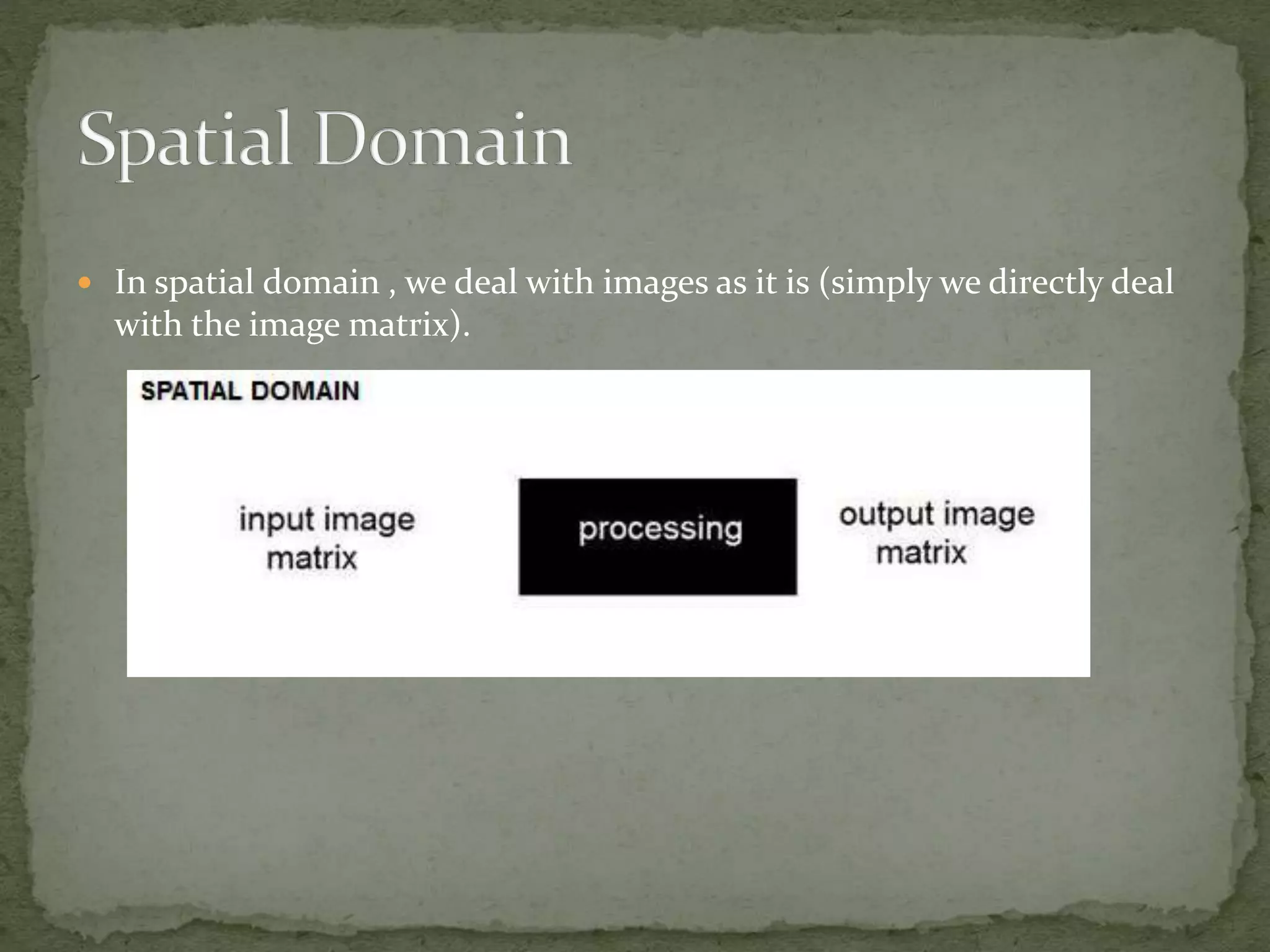  In spatial domain , we deal with images as it is (simply we directly deal
with the image matrix).
 