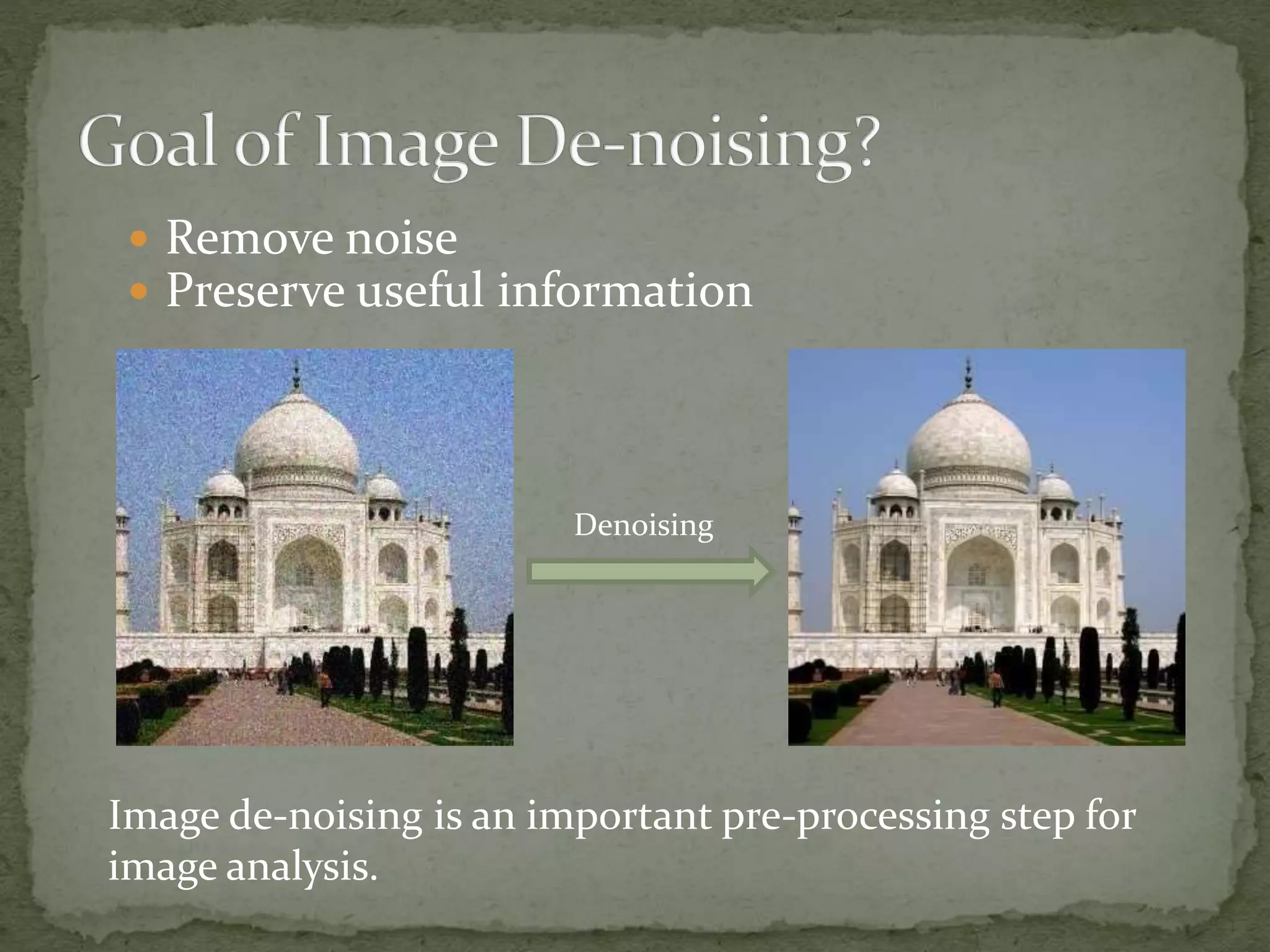  Remove noise
 Preserve useful information
Image de-noising is an important pre-processing step for
image analysis.
Denoising
 