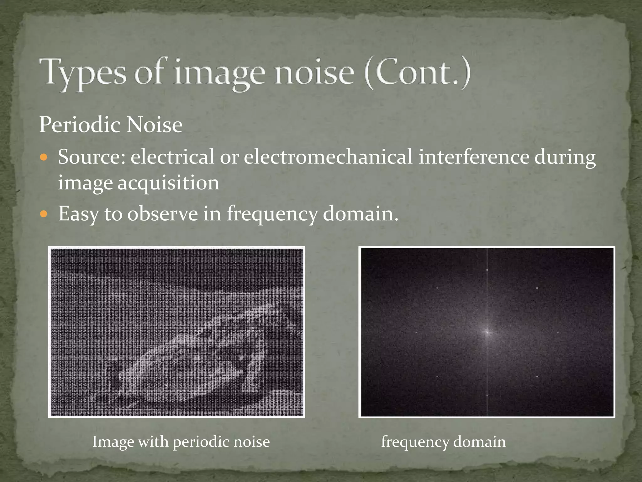 Periodic Noise
 Source: electrical or electromechanical interference during
image acquisition
 Easy to observe in frequency domain.
Image with periodic noise frequency domain
 