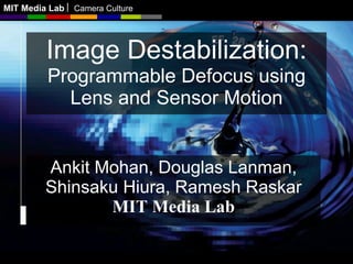 MIT Media Lab   Camera Culture




         Image Destabilization: 
        Programmable Defocus using
           Lens and Sensor Motion


         Ankit Mohan, Douglas Lanman,
         Shinsaku Hiura, Ramesh Raskar
                MIT Media Lab
 