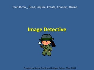 Club Ricco _ Read, Inquire, Create, Connect, Online




            Image Detective




        Created by Blaine Smith and Bridget Dalton, May, 2009
 