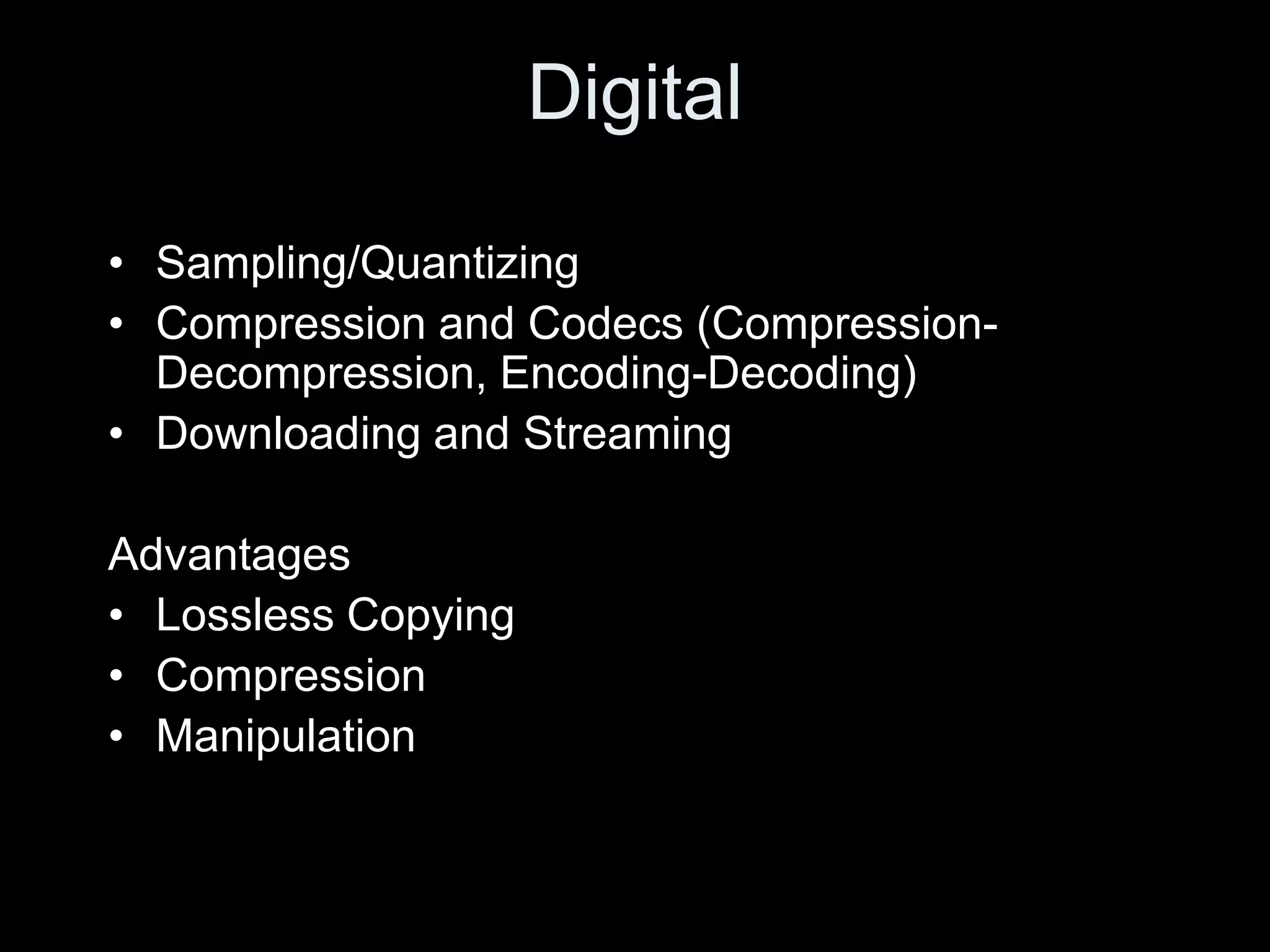 Digital

• Sampling/Quantizing
• Compression and Codecs (Compression-
  Decompression, Encoding-Decoding)
• Downloading and Streaming

Advantages
• Lossless Copying
• Compression
• Manipulation
 