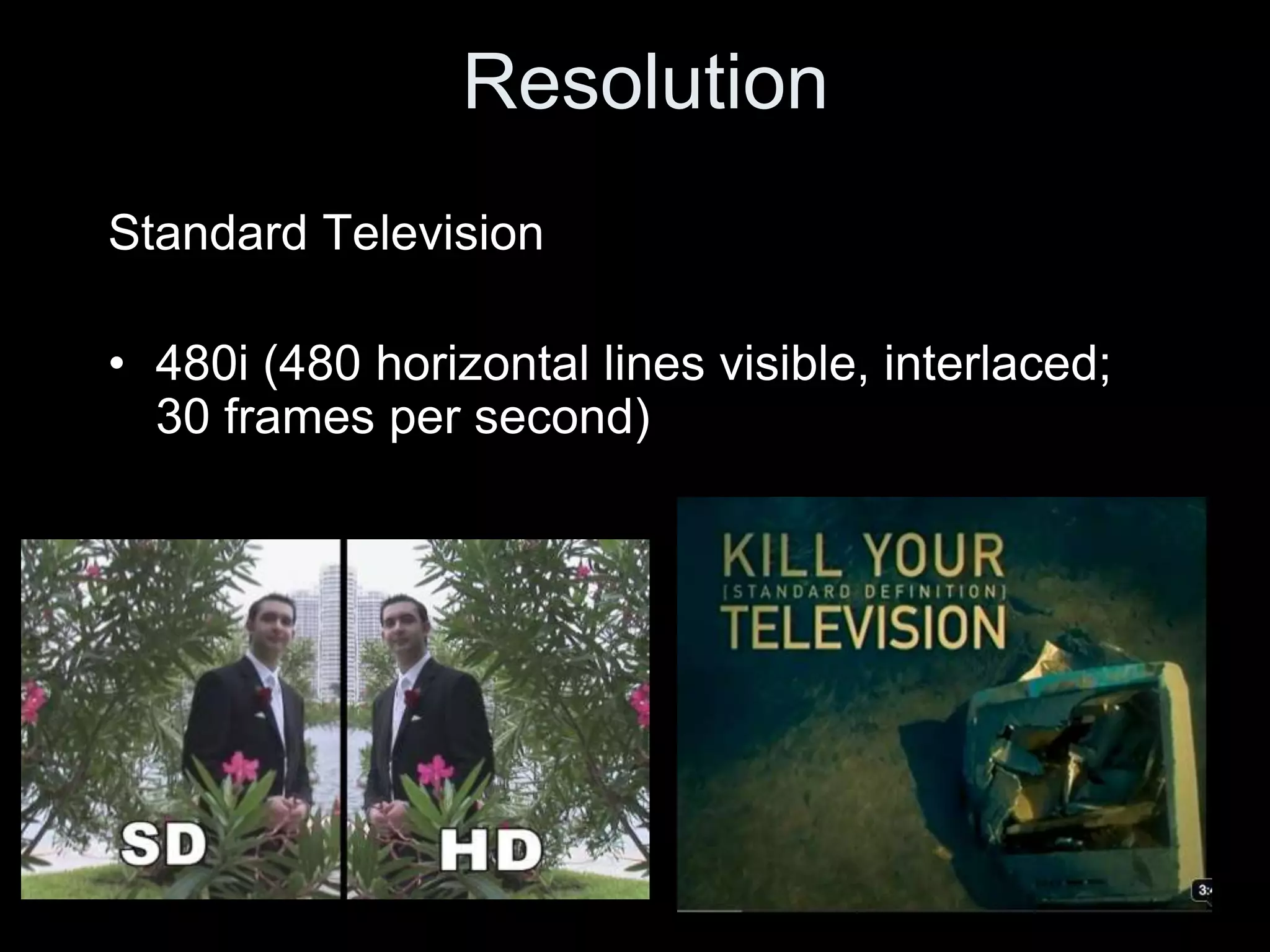 Resolution
Standard Television

• 480i (480 horizontal lines visible, interlaced;
  30 frames per second)
 