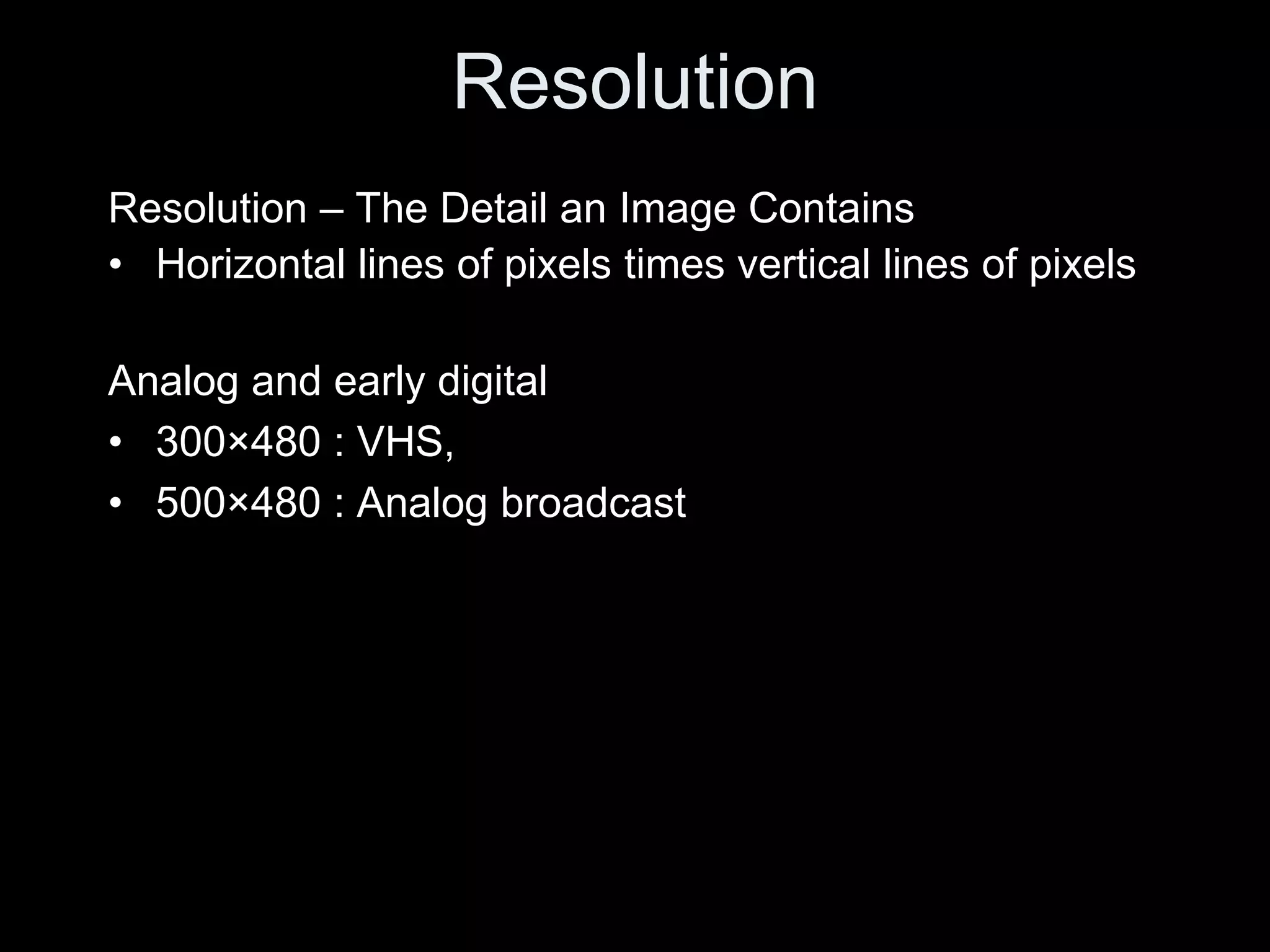 Resolution
Resolution – The Detail an Image Contains
• Horizontal lines of pixels times vertical lines of pixels

Analog and early digital
• 300×480 : VHS,
• 500×480 : Analog broadcast
 
