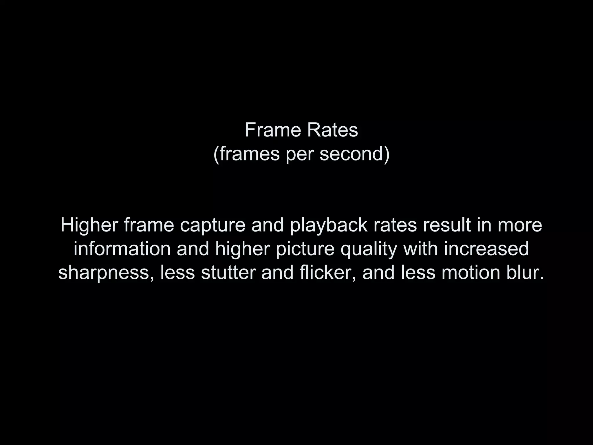 Frame Rates
                  (frames per second)


Higher frame capture and playback rates result in more
 information and higher picture quality with increased
sharpness, less stutter and flicker, and less motion blur.
 