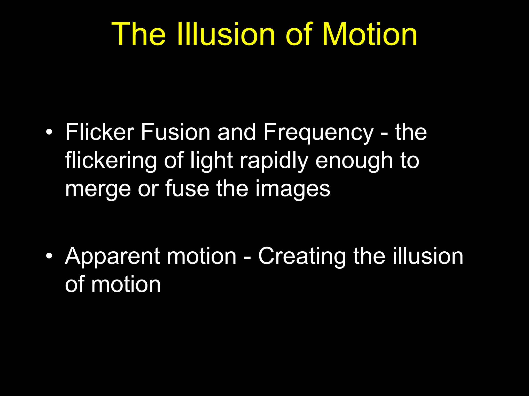 The Illusion of Motion

• Flicker Fusion and Frequency - the
  flickering of light rapidly enough to
  merge or fuse the images

• Apparent motion - Creating the illusion
  of motion
 