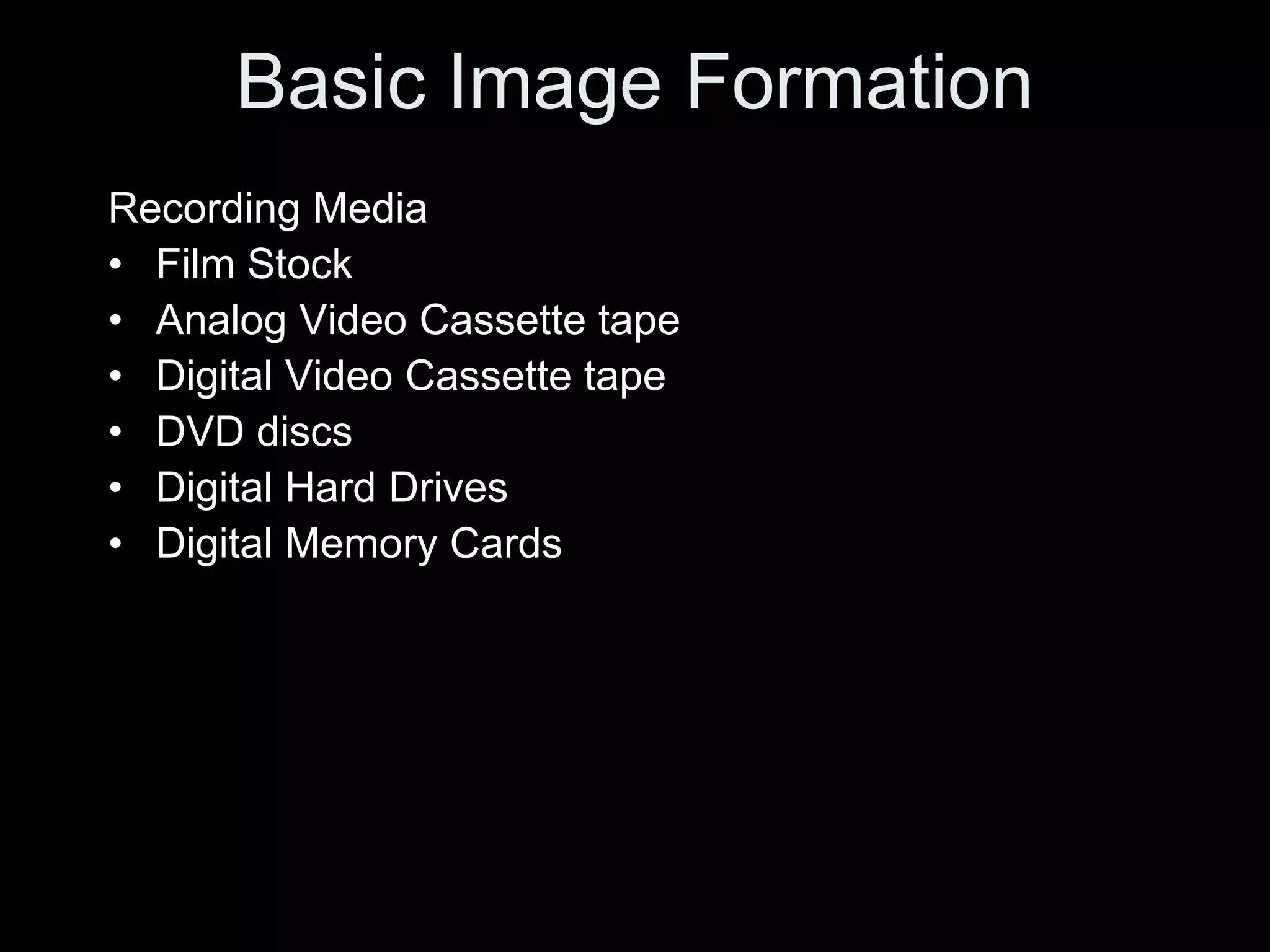Basic Image Formation
Recording Media
• Film Stock
• Analog Video Cassette tape
• Digital Video Cassette tape
• DVD discs
• Digital Hard Drives
• Digital Memory Cards
 