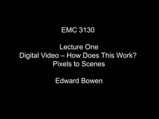 EMC 3130

             Lecture One
Digital Video – How Does This Work?
           Pixels to Scenes

          Edward Bowen
 